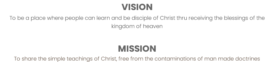 VISION To be a place where people can learn and be disciple of Christ thru receiving the blessings of the kingdom of heaven MISSION To share the simple teachings of Christ, free from the contaminations of man made doctrines