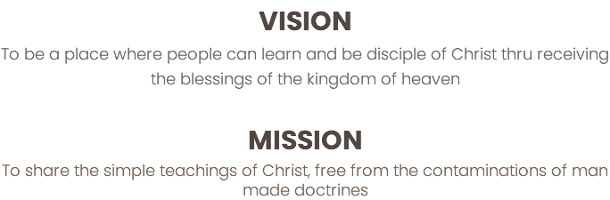 VISION To be a place where people can learn and be disciple of Christ thru receiving the blessings of the kingdom of heaven MISSION To share the simple teachings of Christ, free from the contaminations of man made doctrines