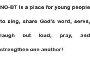 NO-BT is a place for young people to sing, share God's word, serve, laugh out loud, pray, and strengthen one another!