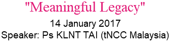 "Meaningful Legacy" 14 January 2017 Speaker: Ps KLNT TAI (tNCC Malaysia)