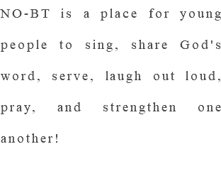 NO-BT is a place for young people to sing, share God's word, serve, laugh out loud, pray, and strengthen one another!